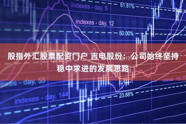 股指外汇股票配资门户 吉电股份：公司始终坚持稳中求进的发展思路