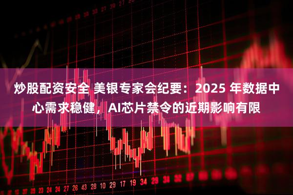 炒股配资安全 美银专家会纪要：2025 年数据中心需求稳健，AI芯片禁令的近期影响有限