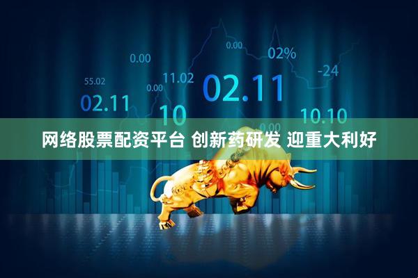 网络股票配资平台 创新药研发 迎重大利好