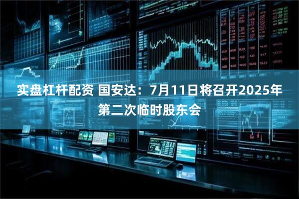 实盘杠杆配资 国安达：7月11日将召开2025年第二次临时股东会