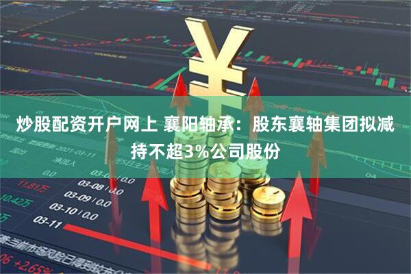 炒股配资开户网上 襄阳轴承：股东襄轴集团拟减持不超3%公司股份