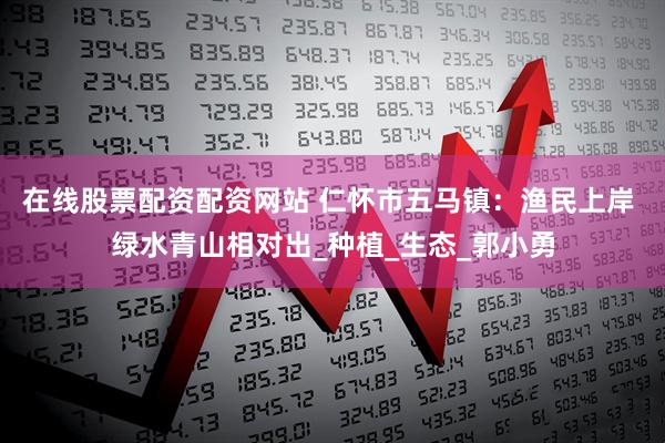在线股票配资配资网站 仁怀市五马镇：渔民上岸 绿水青山相对出_种植_生态_郭小勇