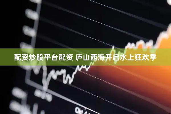 配资炒股平台配资 庐山西海开启水上狂欢季