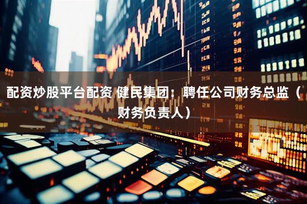配资炒股平台配资 健民集团：聘任公司财务总监（财务负责人）