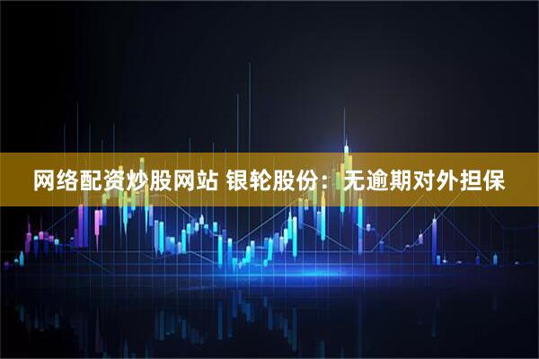 网络配资炒股网站 银轮股份：无逾期对外担保