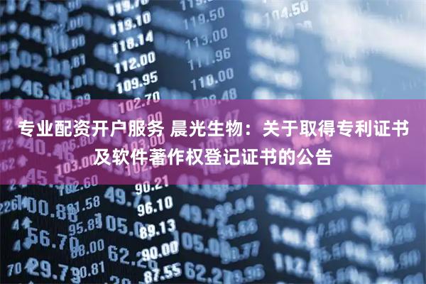 专业配资开户服务 晨光生物：关于取得专利证书及软件著作权登记证书的公告
