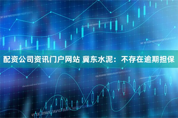 配资公司资讯门户网站 冀东水泥：不存在逾期担保