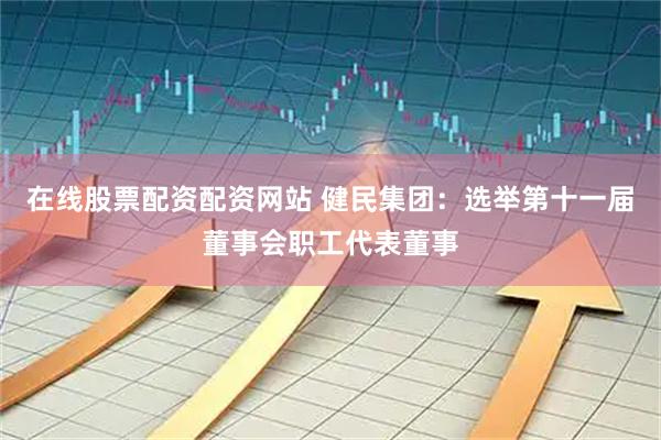 在线股票配资配资网站 健民集团：选举第十一届董事会职工代表董事