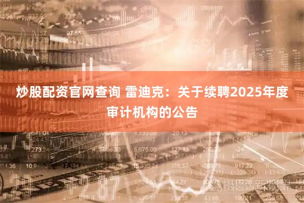 炒股配资官网查询 雷迪克：关于续聘2025年度审计机构的公告