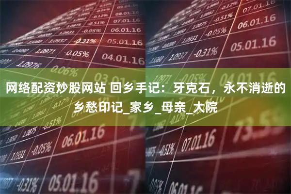 网络配资炒股网站 回乡手记：牙克石，永不消逝的乡愁印记_家乡_母亲_大院