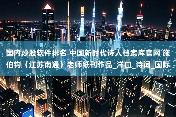 国内炒股软件排名 中国新时代诗人档案库官网 施伯钧（江苏南通）老师纸刊作品_洋口_诗词_国际