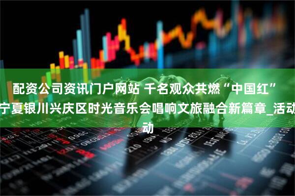 配资公司资讯门户网站 千名观众共燃“中国红” 宁夏银川兴庆区时光音乐会唱响文旅融合新篇章_活动