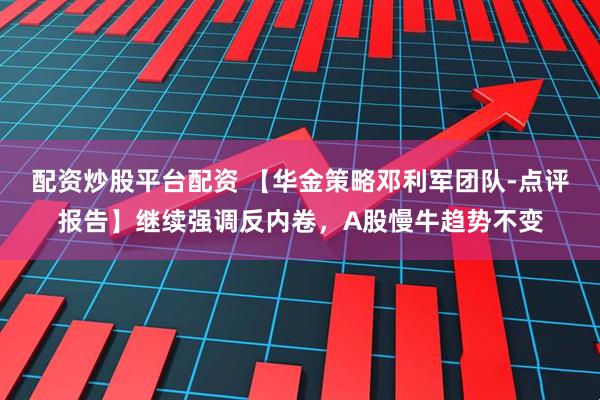 配资炒股平台配资 【华金策略邓利军团队-点评报告】继续强调反内卷，A股慢牛趋势不变