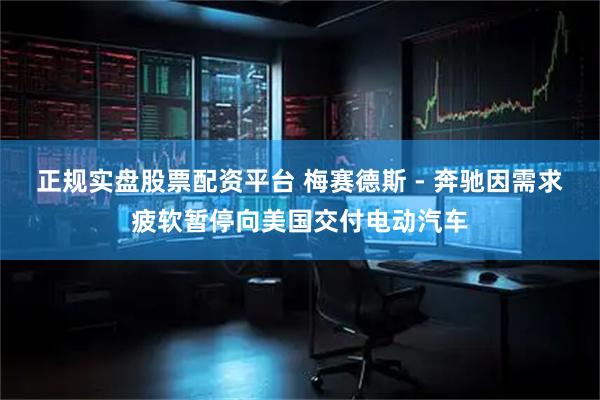 正规实盘股票配资平台 梅赛德斯 - 奔驰因需求疲软暂停向美国交付电动汽车
