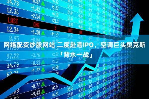 网络配资炒股网站 二度赴港IPO，空调巨头奥克斯「背水一战」