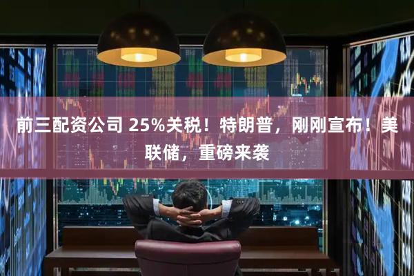 前三配资公司 25%关税！特朗普，刚刚宣布！美联储，重磅来袭
