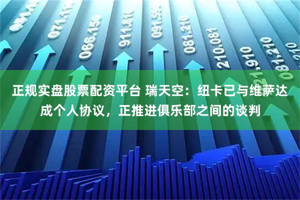 正规实盘股票配资平台 瑞天空：纽卡已与维萨达成个人协议，正推进俱乐部之间的谈判