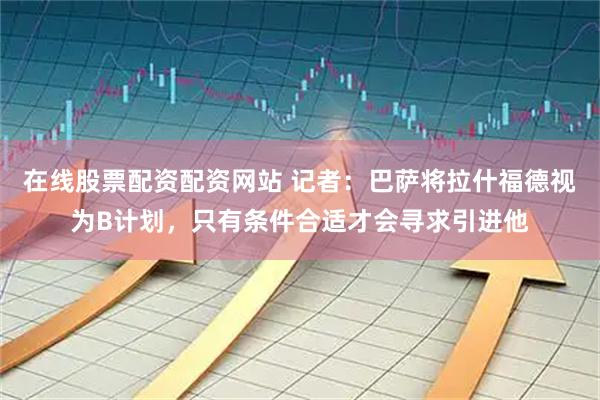在线股票配资配资网站 记者：巴萨将拉什福德视为B计划，只有条件合适才会寻求引进他