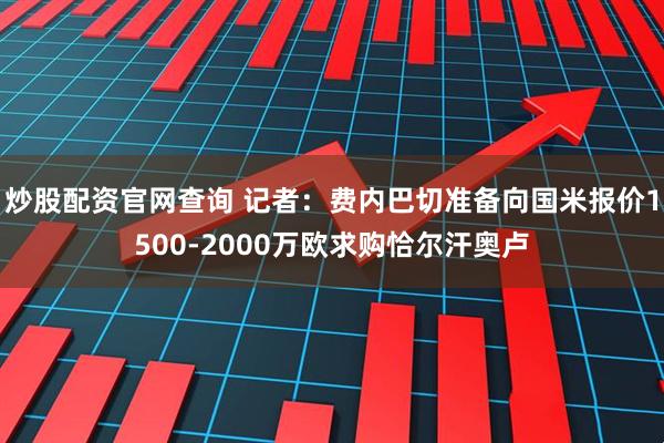 炒股配资官网查询 记者：费内巴切准备向国米报价1500-2000万欧求购恰尔汗奥卢