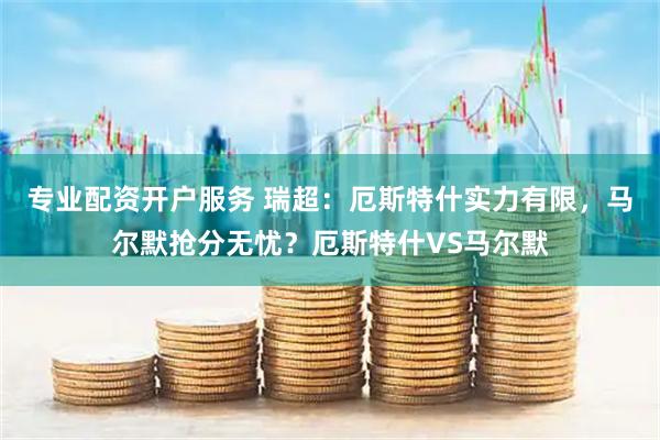 专业配资开户服务 瑞超：厄斯特什实力有限，马尔默抢分无忧？厄斯特什VS马尔默