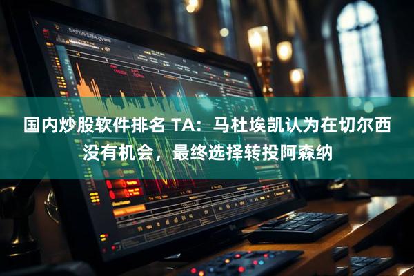 国内炒股软件排名 TA：马杜埃凯认为在切尔西没有机会，最终选择转投阿森纳
