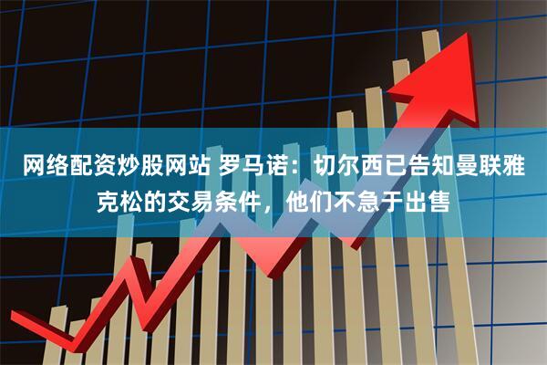 网络配资炒股网站 罗马诺：切尔西已告知曼联雅克松的交易条件，他们不急于出售