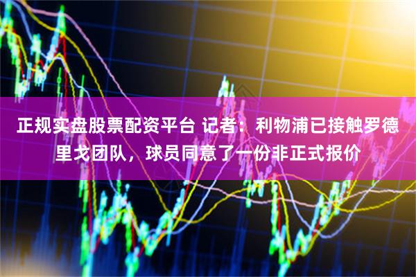 正规实盘股票配资平台 记者：利物浦已接触罗德里戈团队，球员同意了一份非正式报价