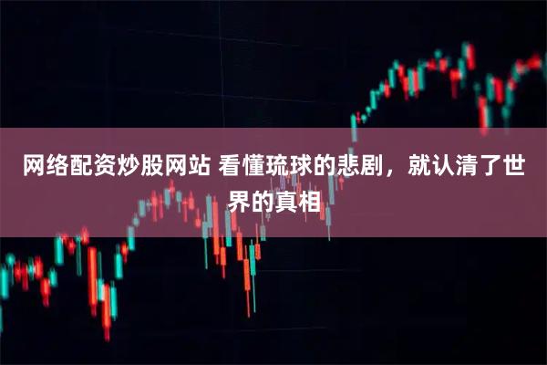 网络配资炒股网站 看懂琉球的悲剧，就认清了世界的真相
