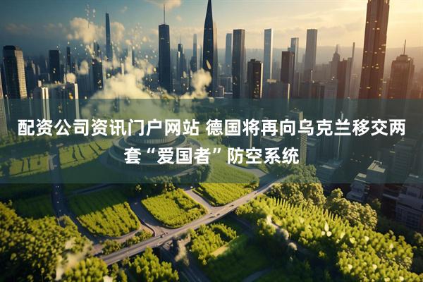 配资公司资讯门户网站 德国将再向乌克兰移交两套“爱国者”防空系统
