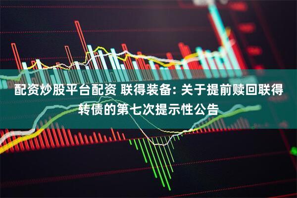 配资炒股平台配资 联得装备: 关于提前赎回联得转债的第七次提示性公告