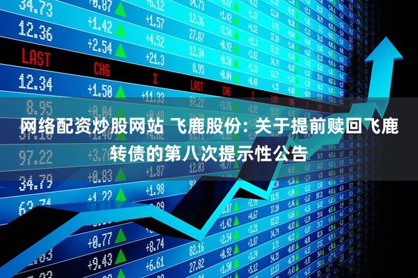 网络配资炒股网站 飞鹿股份: 关于提前赎回飞鹿转债的第八次提示性公告