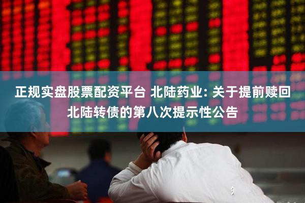 正规实盘股票配资平台 北陆药业: 关于提前赎回北陆转债的第八次提示性公告