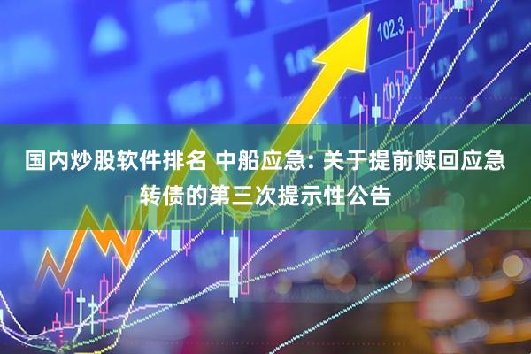国内炒股软件排名 中船应急: 关于提前赎回应急转债的第三次提示性公告